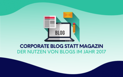 Corporate Blog statt Magazin: Der Nutzen von Blogs im Jahr 2017