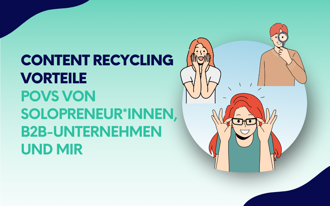 Grafik mit dem Titel ‚Content Recycling Vorteile – POVs von Solopreneur*innen, B2B-Unternehmen und mir‘, daneben Illustrationen von drei Personen mit verschiedenen Gesichtsausdrücken.